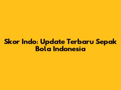 Skor Indo: Update Terbaru Sepak Bola Indonesia
