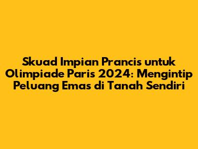 Skuad Impian Prancis untuk Olimpiade Paris 2024: Mengintip Peluang Emas di Tanah Sendiri