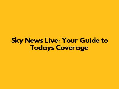 Sky News Live: Your Guide to Today's Coverage