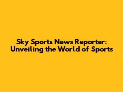 Sky Sports News Reporter: Unveiling the World of Sports