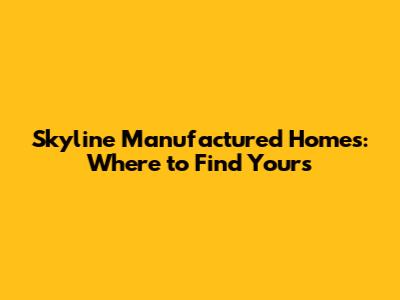 Skyline Manufactured Homes: Where to Find Yours