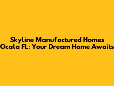 Skyline Manufactured Homes Ocala FL: Your Dream Home Awaits