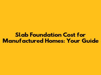 Slab Foundation Cost for Manufactured Homes: Your Guide