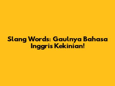 Slang Words: Gaulnya Bahasa Inggris Kekinian!
