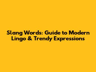 Slang Words: Guide to Modern Lingo & Trendy Expressions