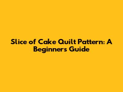 Slice of Cake Quilt Pattern: A Beginner's Guide