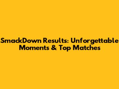 SmackDown Results: Unforgettable Moments & Top Matches