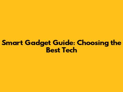 Smart Gadget Guide: Choosing the Best Tech