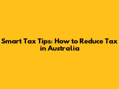 Smart Tax Tips: How to Reduce Tax in Australia