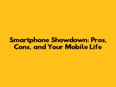 Smartphone Showdown: Pros, Cons, and Your Mobile Life