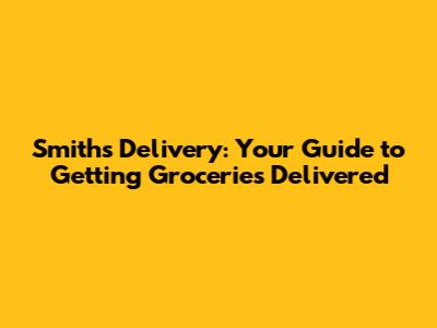 Smiths Delivery: Your Guide to Getting Groceries Delivered
