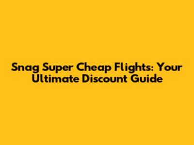 Snag Super Cheap Flights: Your Ultimate Discount Guide