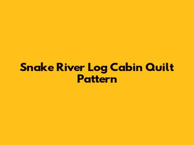 Snake River Log Cabin Quilt Pattern