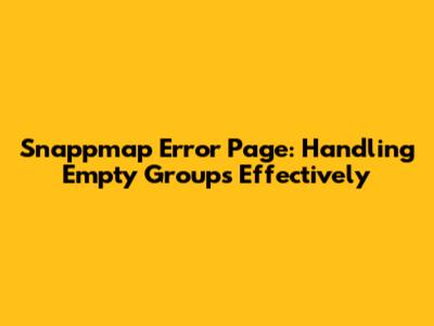 Snappmap Error Page: Handling Empty Groups Effectively