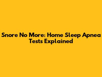 Snore No More: Home Sleep Apnea Tests Explained