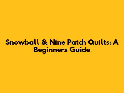 Snowball & Nine Patch Quilts: A Beginner's Guide