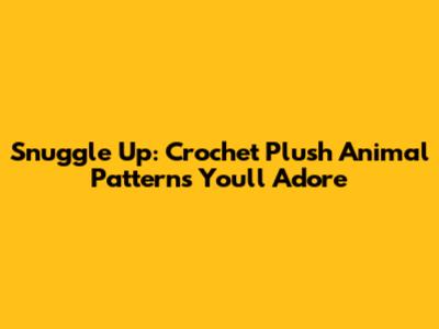 Snuggle Up: Crochet Plush Animal Patterns You'll Adore