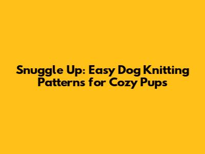 Snuggle Up: Easy Dog Knitting Patterns for Cozy Pups