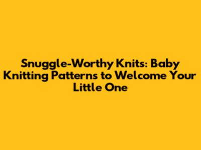 Snuggle-Worthy Knits: Baby Knitting Patterns to Welcome Your Little One