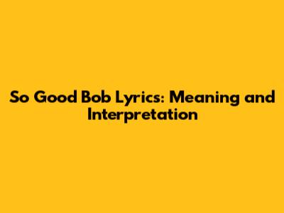 So Good Bob Lyrics: Meaning and Interpretation
