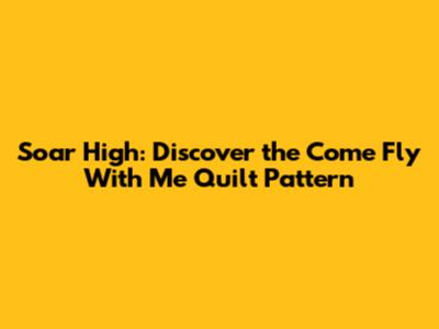 Soar High: Discover the Come Fly With Me Quilt Pattern