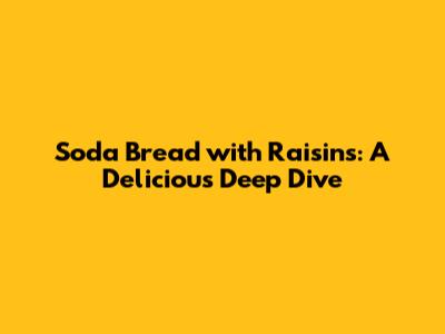 Soda Bread with Raisins: A Delicious Deep Dive