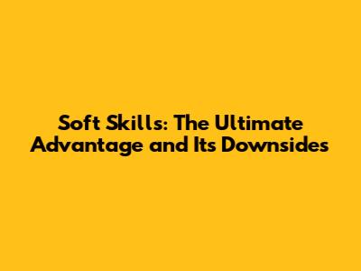 Soft Skills: The Ultimate Advantage and Its Downsides
