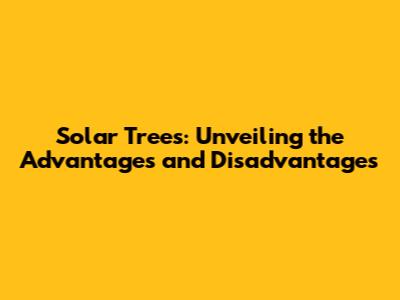 Solar Trees: Unveiling the Advantages and Disadvantages