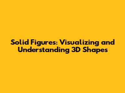 Solid Figures: Visualizing and Understanding 3D Shapes