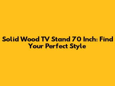Solid Wood TV Stand 70 Inch: Find Your Perfect Style