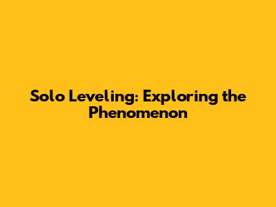 Solo Leveling: Exploring the Phenomenon