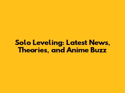 Solo Leveling: Latest News, Theories, and Anime Buzz