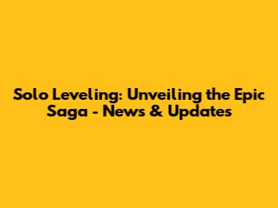 Solo Leveling: Unveiling the Epic Saga - News & Updates