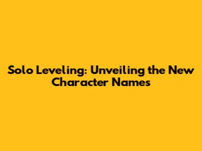 Solo Leveling: Unveiling the New Character Names