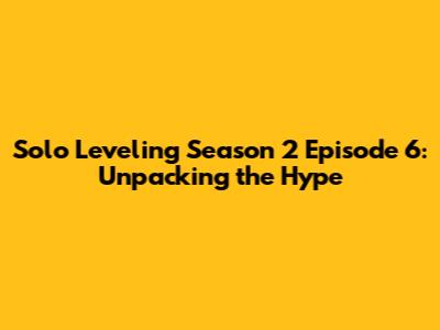 Solo Leveling Season 2 Episode 6: Unpacking the Hype
