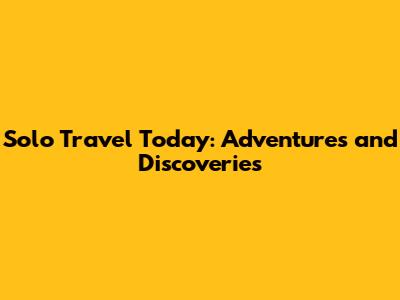 Solo Travel Today: Adventures and Discoveries