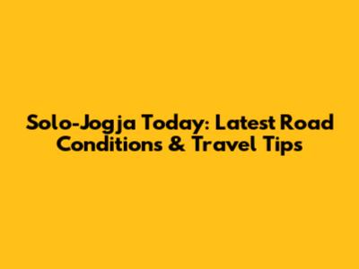 Solo-Jogja Today: Latest Road Conditions & Travel Tips