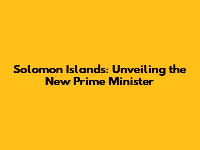 Solomon Islands: Unveiling the New Prime Minister