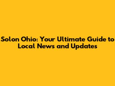 Solon Ohio: Your Ultimate Guide to Local News and Updates