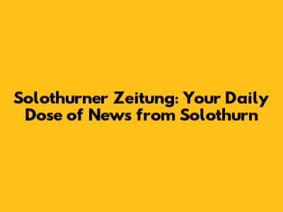Solothurner Zeitung: Your Daily Dose of News from Solothurn