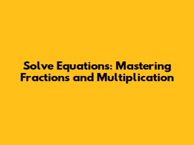 Solve Equations: Mastering Fractions and Multiplication