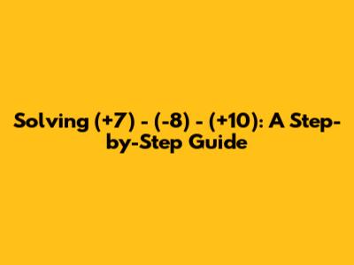 Solving (+7) - (-8) - (+10): A Step-by-Step Guide