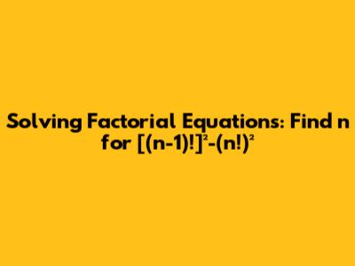 Solving Factorial Equations: Find n for [(n-1)!]²-(n!)²