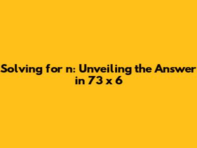 Solving for 'n': Unveiling the Answer in 73 x 6