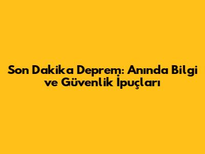 Son Dakika Deprem: Anında Bilgi ve Güvenlik İpuçları