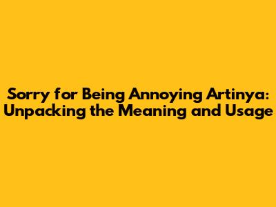 Sorry for Being Annoying Artinya: Unpacking the Meaning and Usage
