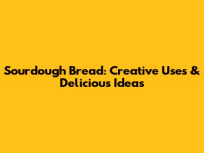 Sourdough Bread: Creative Uses & Delicious Ideas