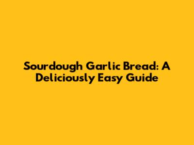 Sourdough Garlic Bread: A Deliciously Easy Guide