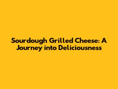 Sourdough Grilled Cheese: A Journey into Deliciousness