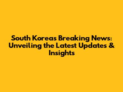 South Korea's Breaking News: Unveiling the Latest Updates & Insights